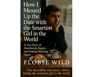 How I Messed Up The Date With The Smartest Girl In The World: A True Story of Heartbreak, Regret, and Finding Meaning Again