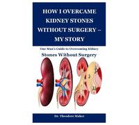 How I Overcame Kidney Stones Without Surgery My Story: One Mans Guide To Overcoming Kidney Stones Without Surgery