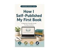 How I Self-Published My First Book: A Beginner-Friendly Guide for New Authors