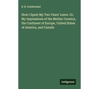 How I Spent My Two Years' Leave. Or, My Impressions of the Mother Country, the Continent of Europe, United States of America, and Canada