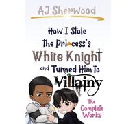 How I Stole The Princess's White Knight And Turned Him To Villainy: The Complete Works