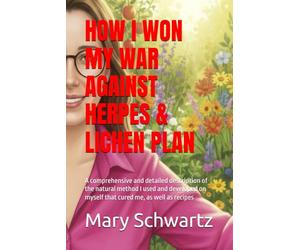 HOW I WON MY WAR AGAINST HERPES & LICHEN PLAN: A comprehensive and detailed description of the natural method I used and developed on myself that cured me, as well as recipes