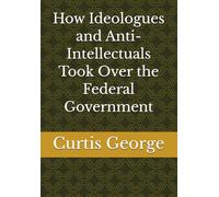 How Ideologues and Anti-Intellectuals Took Over the Federal Government