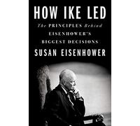 How Ike Led: The Principles Behind Eisenhower's Biggest Decisions