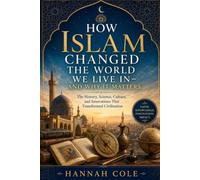 How Islam Changed the World We Live In-and Why It Matters: The History, Science, Culture, and Innovations That Transformed Civilization