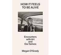 How It Feels to Be Alive – Encounters with Art and Our Selves – Farrar, Straus and Giroux