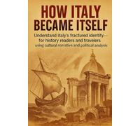 How Italy Became Itself: Understand Italy's fractured identity - for history readers and travelers using cultural narrative and political analysis