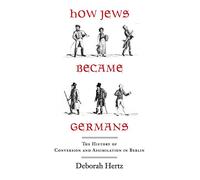 How Jews Became Germans: The History of Conversion and Assimilation in Berlin