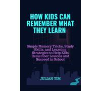 How Kids Can Remember What They Learn: Simple Memory Tricks, Study Skills, and Learning Strategies to Help Kids Remember Lessons and Succeed in School