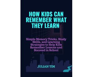 How Kids Can Remember What They Learn: Simple Memory Tricks, Study Skills, and Learning Strategies to Help Kids Remember Lessons and Succeed in School