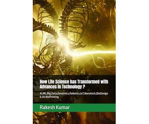 How Life Science has Transformed with Advances in Technology ?: AI,ML,Big Data,Genomics,Robotics,IoT,Nanotech,BioDesign & 3D BioPrinting