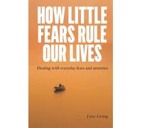 How Little Fears Rule Our Lives: Dealing With Everyday Fears And Anxieties