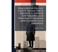 How Low Can You Go? A Study of How the US Strategy to Develop Low-Yield Nuclear Penetrating Weapons Affects the Nuclear Threshold