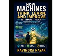 How Machines Think, Learn, and Improve Without Fear: A First-Principles 3-Book Journey into Machine Learning for Clear Thinkers, Problem Solvers, and Curious Minds