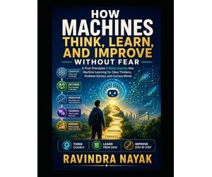 How Machines Think, Learn, and Improve Without Fear: A First-Principles 3-Book Journey into Machine Learning for Clear Thinkers, Problem Solvers, and Curious Minds