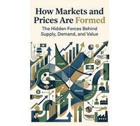 How Markets and Prices Are Formed: The Hidden Forces Behind Supply, Demand, and Value