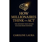 HOW MILLIONAIRES THINK AND ACT: The Mindset That Builds Success from Nothing