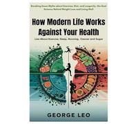 How Modern Life Works Against Your Health: Lies about Exercise, Sleep, Running, Cancer and Sugar: Breaking Down Myths about Exercise, Diet, and ... Science Behind Weight Loss and Living Well