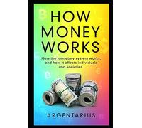 How Money Works: How The Monetary System Works, And How It Affects Individuals And Societies.