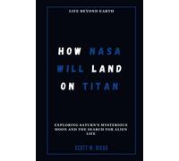 How Nasa Will Land On Titan: Life Beyond Earth: Exploring Saturns Mysterious Moon And The Search For Alien Life (All About Space Education)