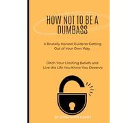 How Not To Be A Dumbass: A Brutally Honest Guide to Getting Out of Your Own Way
