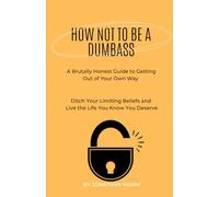 How Not To Be A Dumbass: A Brutally Honest Guide to Getting Out of Your Own Way