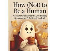 How (Not) to Be a Human: A Monster Manual for the Overthinker, Undersleeper & Anxiously Undead