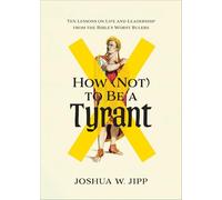 How Not to Be a Tyrant: Ten Lessons on Life and Leadership from the Bible's Worst Rulers