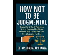 How Not to Be Judgmental: Break the Cycle of Projection, Attend Emotional Resilience, Develop Self-Compassion, and Live a Free and Fair Life