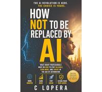 How Not to Be Replaced by AI: What Smart Professionals Must Do Now to Stay Valuable, Earn More, and Thrive in the Age of Automation