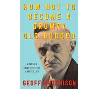 How Not to Become a Grumpy Old Bugger: A Bloke's Guide to Living a Better Life
