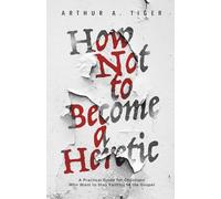 How Not to Become a Heretic: A Practical Guide for Christians Who Want to Stay Faithful to the Gospel