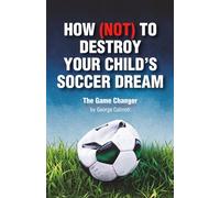 HOW (NOT) TO DESTROY YOUR CHILD’S SOCCER DREAM: A Positive Parenting Soccer Book to Help You Support Your Young Athlete, Stay Calm on the Sidelines, and Build Confidence and Mental Toughness