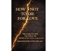 How Not to Die for Love: Why Loving Too Much Can Destroy You - and How to Love Without Losing Yourself