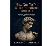 How Not to Die While Destroying Yourself: Addiction, Masculinity, Recovery, and the Life Beyond Survival