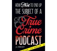 How Not to End Up the Subject of a True Crime Podcast: A Life-Saving Guide Based on Serial Killers, Cold Cases, and Other True Crime Cases
