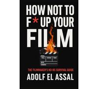 How Not To F* Up Your Film: The Filmmaker’s No-BS Survival Guide