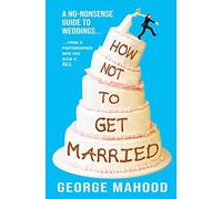 How Not To Get Married: A No-Nonsense Guide To Weddings... From A Photographer Who Has Seen It All