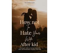 HOW NOT TO HATE YOUR WIFE AFTER KIDS: A Husband’s Guide to Staying Connected, Calm, and Emotionally Grounded After Kid