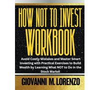 HOW NOT TO INVEST WORKBOOK: Avoid Costly Mistakes and Master Smart Investing with Practical Exercises to Build Wealth by Learning What NOT to Do in the Stock Market