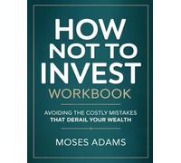 How Not To Invest Workbook: Avoiding the Costly Mistakes That Derail Your Wealth