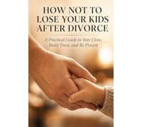 How Not to Lose Your Kids After Divorce: A Practical Guide to Stay Close, Build Trust, and Be Present