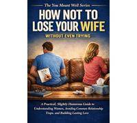 How Not to Lose Your Wife Without Even Trying: A Practical, Slightly Humorous Guide to Understanding Women, Avoiding Common Relationship Traps, and Building Lasting Love