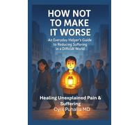 How Not To Make It Worse An Everyday Helper’s Guide to Reducing Suffering in a Difficult World: Healing Unexplained Pain & Suffering