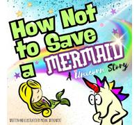 How Not to Save a Mermaid: A Unicorn Story: A Funny Unicorn Picture Book for Girls and Boys Ages 4-6-8 ( silly books to read aloud )