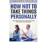 How Not to Take Things Personally: Step by Step Guide on How to Stop Taking Things Personally So You Can Be Happier