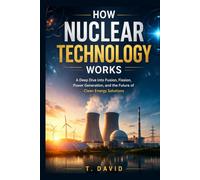 How Nuclear Technology Works: A Deep Dive into Fusion, Fission, Power Generation, and the Future of Clean Energy Solutions