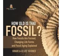 How Old Is That Fossil? How Fossils Are Formed, Changing Life Forms And Fossil Aging Explained Grade 6-8 Life Science