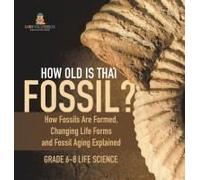 How Old Is That Fossil? How Fossils Are Formed, Changing Life Forms And Fossil Aging Explained Grade 6-8 Life Science