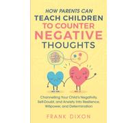 How Parents Can Teach Children To Counter Negative Thoughts: Channelling Your Child's Negativity, Self-Doubt and Anxiety Into Resilience, Willpower and Determination